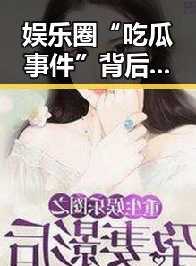 娱乐圈“吃瓜事件”背后：从热潮到影响的深层解读