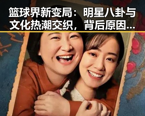 篮球界新变局：明星八卦与文化热潮交织，背后原因深藏玄机