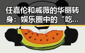 任嘉伦和戚薇的华丽转身：娱乐圈中的“吃瓜”新热潮