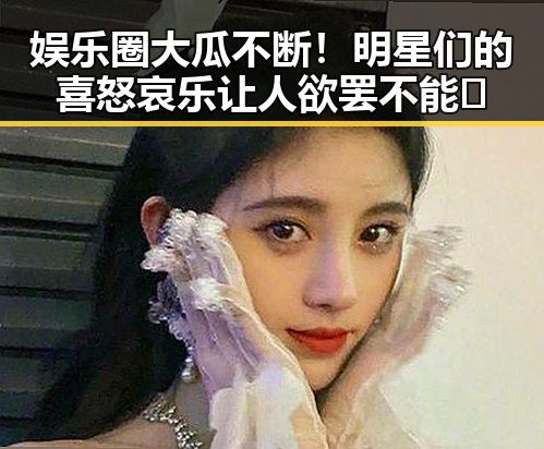 娱乐圈大瓜不断！明星们的喜怒哀乐让人欲罢不能🎤